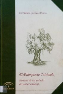 El palimpsesto cultivado : historia de los paisajes del olivar andaluz<br/>Autor: José Ramón Guzmán Álvarez<br/>Consejería de Agricultura y Pesca...